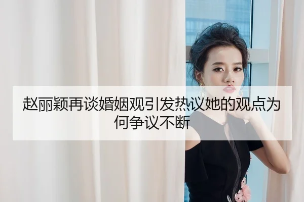 赵丽颖再谈婚姻观引发热议她的观点为何争议不断