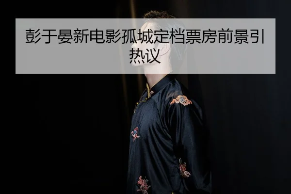 彭于晏新电影孤城定档票房前景引热议